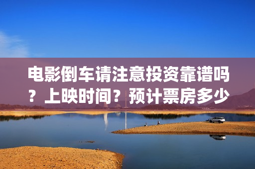 电影倒车请注意投资靠谱吗？上映时间？预计票房多少(倒车请注意电影演员有哪些)