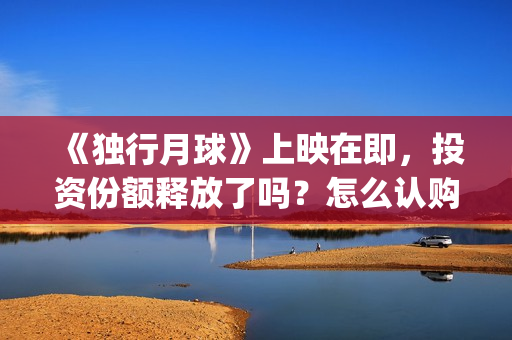 《独行月球》上映在即，投资份额释放了吗？怎么认购？分红快吗？(《独行月球》上映了吗)