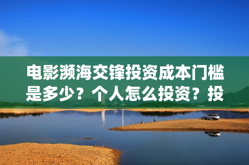 电影濒海交锋投资成本门槛是多少?个人怎么投资?投资流程有哪些?在哪投资?(濒海交锋电影怎么样) 电影濒海交锋投资成本门槛是多少?个人怎么投资?投资流程有哪些?在哪投资?(濒海交锋电影怎么样)