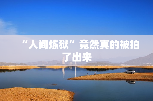 “人间炼狱”竟然真的被拍了出来