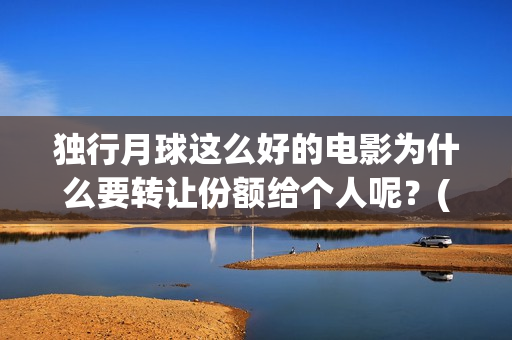 独行月球这么好的电影为什么要转让份额给个人呢？(独行月球发行方)
