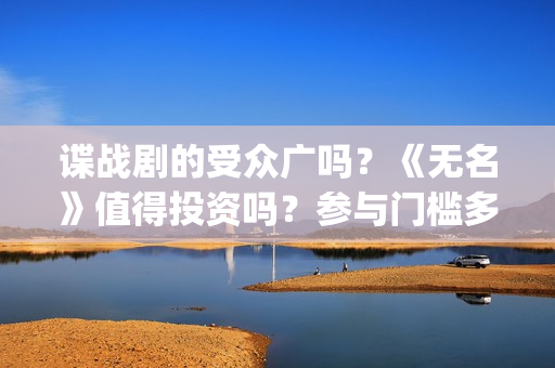 谍战剧的受众广吗？《无名》值得投资吗？参与门槛多少？(谍战剧代表作)