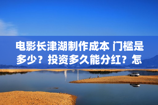 电影长津湖制作成本 门槛是多少？投资多久能分红？怎么投资？(电影长津湖拍摄)