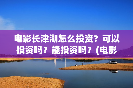 电影长津湖怎么投资？可以投资吗？能投资吗？(电影长津湖怎么样值得看吗)