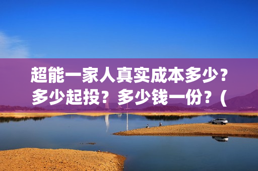 超能一家人真实成本多少?多少起投?多少钱一份?(超能一家人出品方) 超能一家人真实成本多少?多少起投?多少钱一份?(超能一家人出品方)