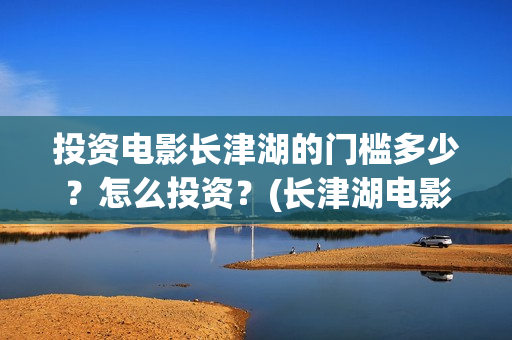 投资电影长津湖的门槛多少？怎么投资？(长津湖电影投资比例)