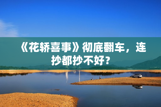 《花轿喜事》彻底翻车,连抄都抄不好? 《花轿喜事》彻底翻车,连抄都抄不好?