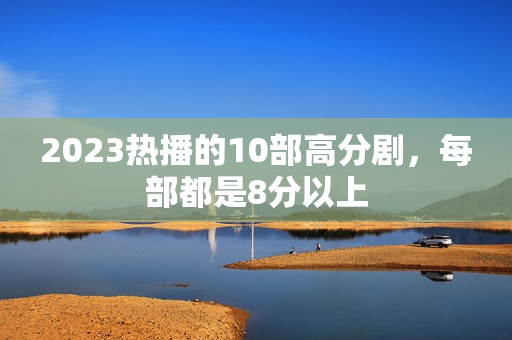 2023热播的10部高分剧，每部都是8分以上