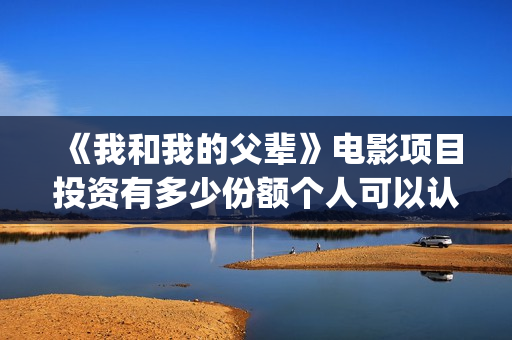 《我和我的父辈》电影项目投资有多少份额个人可以认购(《我和我的父辈》)