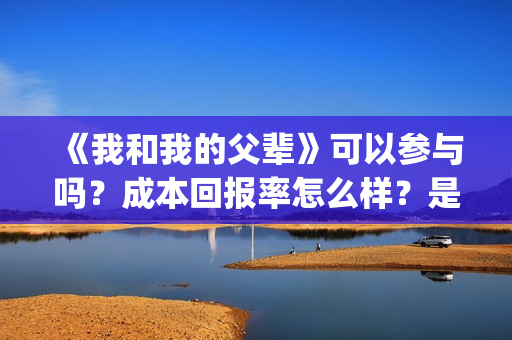 《我和我的父辈》可以参与吗？成本回报率怎么样？是保本的吗？(《我和我的父辈》)