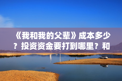 《我和我的父辈》成本多少?投资资金要打到哪里?和那个公司签合同(《我和我的父辈》完整版免费) 《我和我的父辈》成本多少?投资资金要打到哪里?和那个公司签合同(《我和我的父辈》完整版免费)