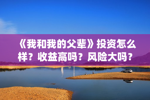 《我和我的父辈》投资怎么样?收益高吗?风险大吗?(我和我的父辈在线观看免费全集电视剧) 《我和我的父辈》投资怎么样?收益高吗?风险大吗?(我和我的父辈在线观看免费全集电视剧)