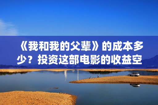 《我和我的父辈》的成本多少?投资这部电影的收益空间大吗?(我和我的父辈之乘风) 《我和我的父辈》的成本多少?投资这部电影的收益空间大吗?(我和我的父辈之乘风)