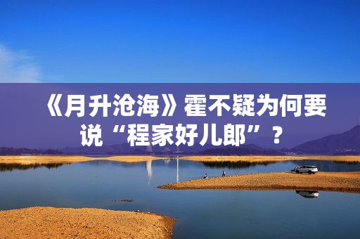 《月升沧海》霍不疑为何要说“程家好儿郎”？