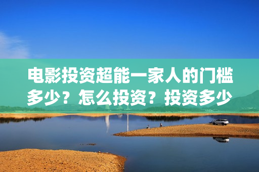 电影投资超能一家人的门槛多少?怎么投资?投资多少钱一份(超级投资) 电影投资超能一家人的门槛多少?怎么投资?投资多少钱一份(超级投资)