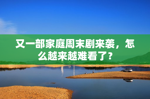 又一部家庭周末剧来袭,怎么越来越难看了? 又一部家庭周末剧来袭,怎么越来越难看了?