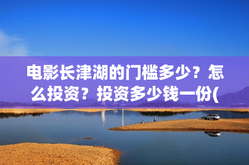 电影长津湖的门槛多少？怎么投资？投资多少钱一份(长津湖电影解读)