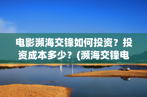 电影濒海交锋如何投资?投资成本多少?(濒海交锋电影节) 电影濒海交锋如何投资?投资成本多少?(濒海交锋电影节)