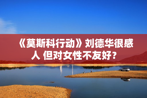 《莫斯科行动》刘德华很感人 但对女性不友好? 《莫斯科行动》刘德华很感人 但对女性不友好?