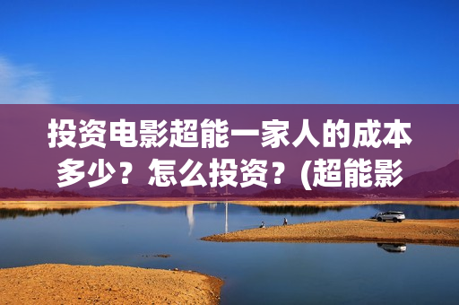 投资电影超能一家人的成本多少?怎么投资?(超能影业公司旗下艺人) 投资电影超能一家人的成本多少?怎么投资?(超能影业公司旗下艺人)