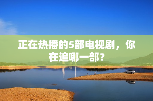 正在热播的5部电视剧,你在追哪一部? 正在热播的5部电视剧,你在追哪一部?