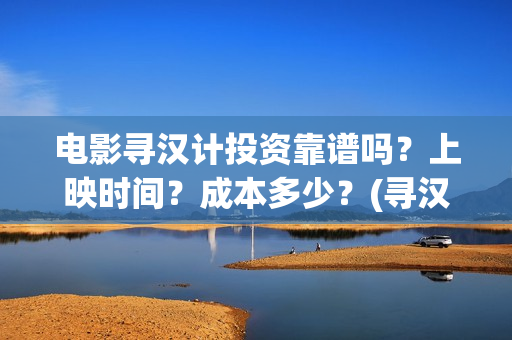 电影寻汉计投资靠谱吗？上映时间？成本多少？(寻汉计导演)