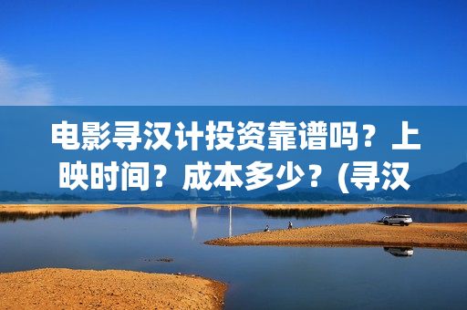 电影寻汉计投资靠谱吗？上映时间？成本多少？(寻汉计导演)
