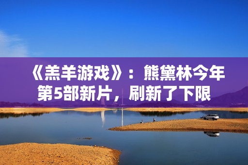 《羔羊游戏》：熊黛林今年第5部新片，刷新了下限
