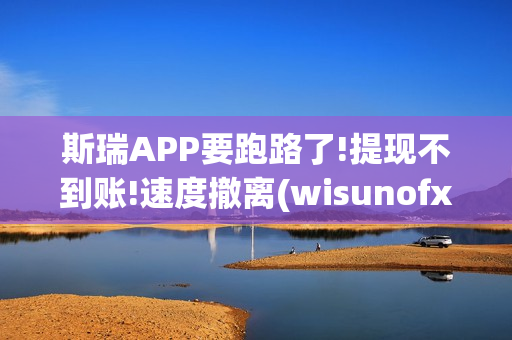 斯瑞APP要跑路了!提现不到账!速度撤离(wisunofx斯瑞合法吗)