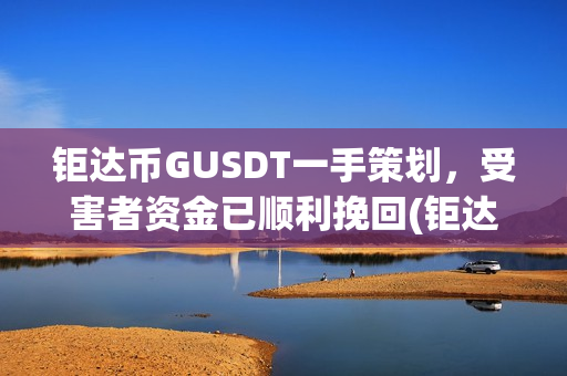 钜达币GUSDT一手策划,受害者资金已顺利挽回(钜达币gusdt最新价格) 钜达币GUSDT一手策划,受害者资金已顺利挽回(钜达币gusdt最新价格)