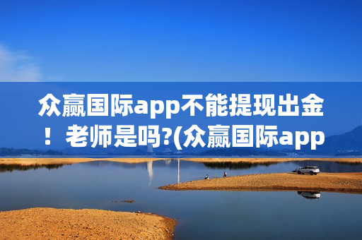 众赢国际app不能提现出金！老师是吗?(众赢国际app不能登录)