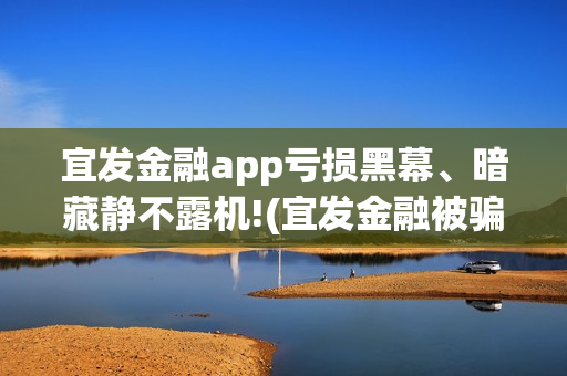 宜发金融app亏损黑幕、暗藏静不露机!(宜发金融被骗用不用管)