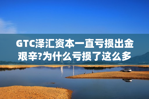 GTC泽汇资本一直亏损出金艰辛?为什么亏损了这么多!(gtc泽汇资本外汇交易平台)