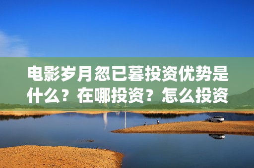 电影岁月忽已暮投资优势是什么?在哪投资?怎么投资?成本是多少?(电影岁月忽已暮经典语录) 电影岁月忽已暮投资优势是什么?在哪投资?怎么投资?成本是多少?(电影岁月忽已暮经典语录)