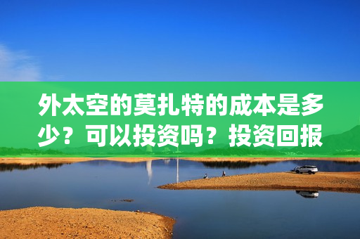 外太空的莫扎特的成本是多少？可以投资吗？投资回报怎么算？(外太空的莫扎特演员表)