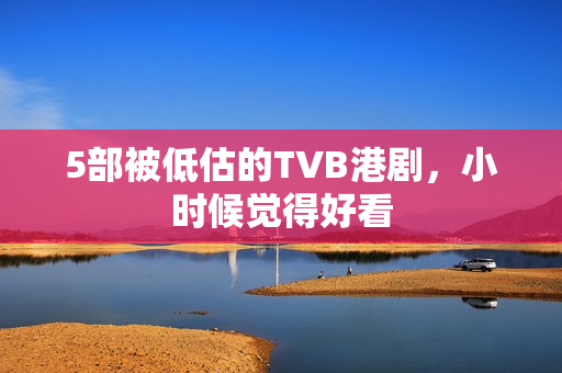 5部被低估的TVB港剧，小时候觉得好看