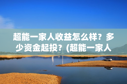 超能一家人收益怎么样?多少资金起投?(超能一家人总投资) 超能一家人收益怎么样?多少资金起投?(超能一家人总投资)