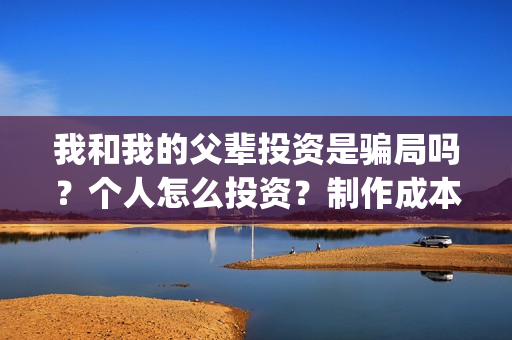 我和我的父辈投资是骗局吗？个人怎么投资？制作成本门槛是多少？(我和我的父辈投票)