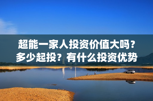 超能一家人投资价值大吗?多少起投?有什么投资优势?(超能一家人投资成本) 超能一家人投资价值大吗?多少起投?有什么投资优势?(超能一家人投资成本)