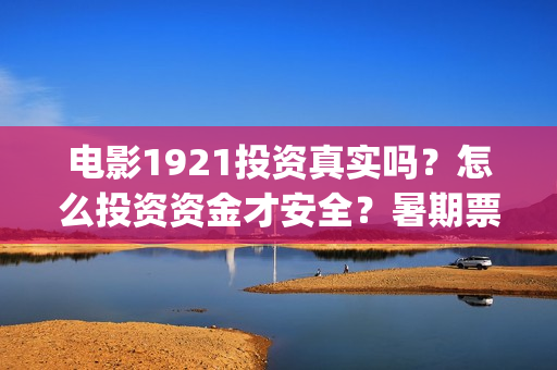 电影1921投资真实吗？怎么投资资金才安全？暑期票仓能达到多少？(电影1921投资方)