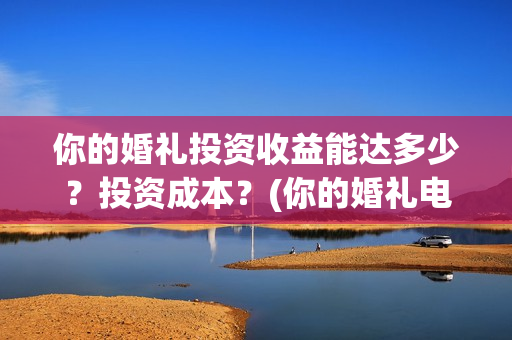 你的婚礼投资收益能达多少？投资成本？(你的婚礼电影投资多少钱)