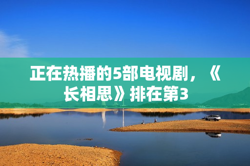 正在热播的5部电视剧,《长相思》排在第3 正在热播的5部电视剧,《长相思》排在第3