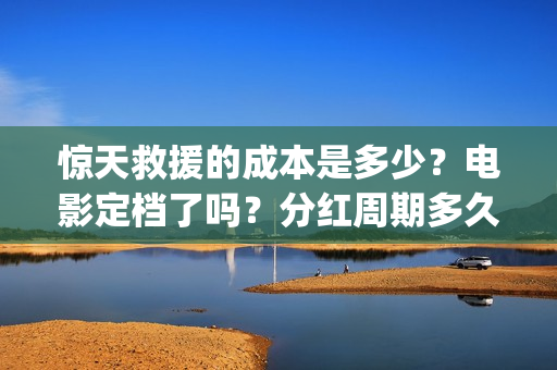 惊天救援的成本是多少？电影定档了吗？分红周期多久？(惊天救援出品方)