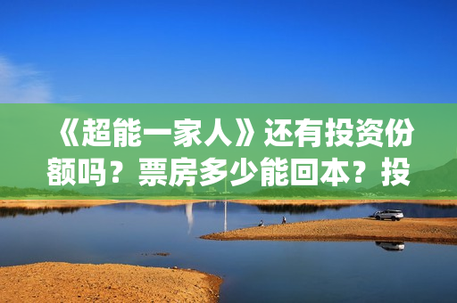 《超能一家人》还有投资份额吗？票房多少能回本？投资优势有哪些？(超能一家人国外原版叫什么)