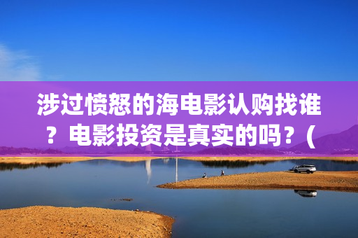 涉过愤怒的海电影认购找谁?电影投资是真实的吗?(涉过愤怒的海电影结局) 涉过愤怒的海电影认购找谁?电影投资是真实的吗?(涉过愤怒的海电影结局)