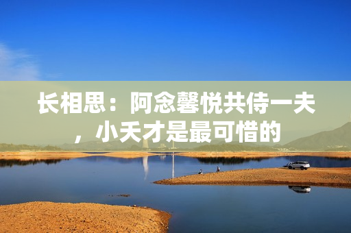 长相思:阿念馨悦共侍一夫,小夭才是最可惜的 长相思:阿念馨悦共侍一夫,小夭才是最可惜的