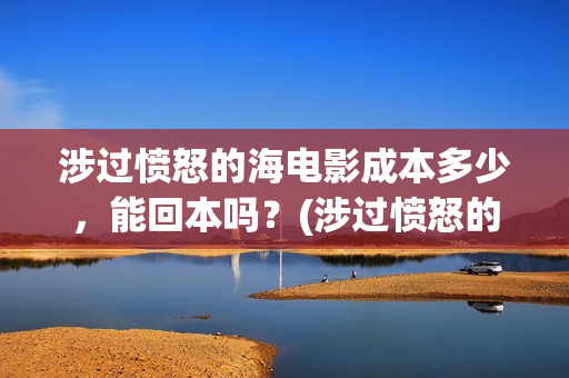 涉过愤怒的海电影成本多少,能回本吗?(涉过愤怒的海电影剧情介绍) 涉过愤怒的海电影成本多少,能回本吗?(涉过愤怒的海电影剧情介绍)