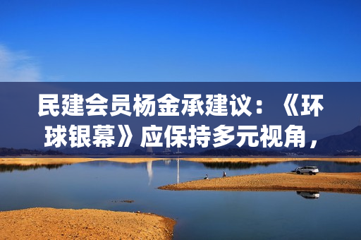 民建会员杨金承建议：《环球银幕》应保持多元视角，加大对青年电影人的关注(民建会员杨金承简介)