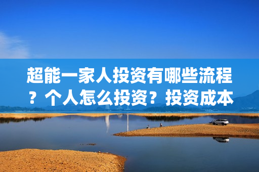 超能一家人投资有哪些流程？个人怎么投资？投资成本高吗？门槛是什么？(超能一家人多少起投)