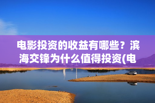 电影投资的收益有哪些?滨海交锋为什么值得投资(电影投资收益怎么交税) 电影投资的收益有哪些?滨海交锋为什么值得投资(电影投资收益怎么交税)